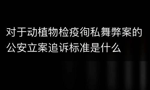 对于动植物检疫徇私舞弊案的公安立案追诉标准是什么