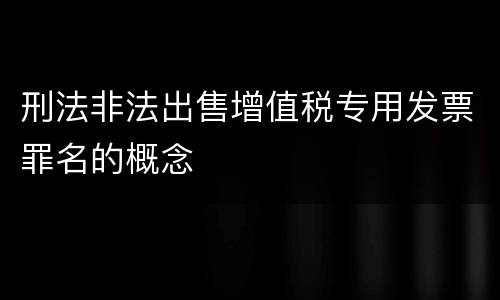 刑法非法出售增值税专用发票罪名的概念