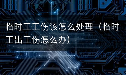 临时工工伤该怎么处理（临时工出工伤怎么办）
