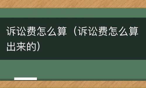诉讼费怎么算（诉讼费怎么算出来的）