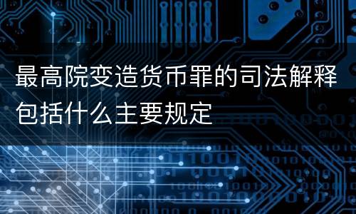 最高院变造货币罪的司法解释包括什么主要规定