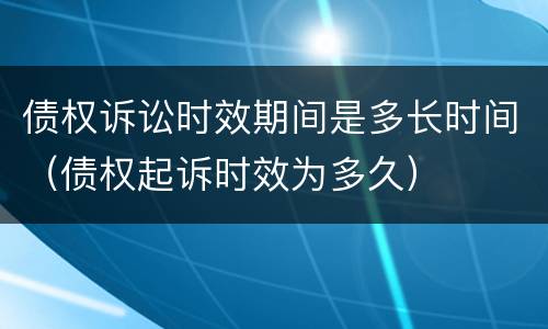 债权诉讼时效期间是多长时间（债权起诉时效为多久）