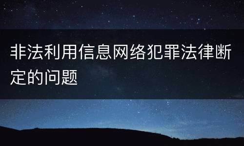 非法利用信息网络犯罪法律断定的问题
