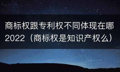 商标权跟专利权不同体现在哪2022（商标权是知识产权么）