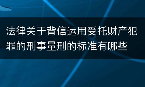 法律关于背信运用受托财产犯罪的刑事量刑的标准有哪些
