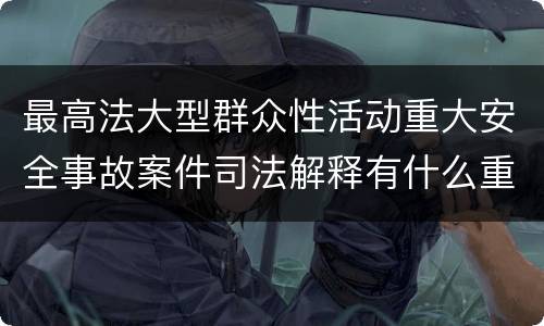 最高法大型群众性活动重大安全事故案件司法解释有什么重要规定