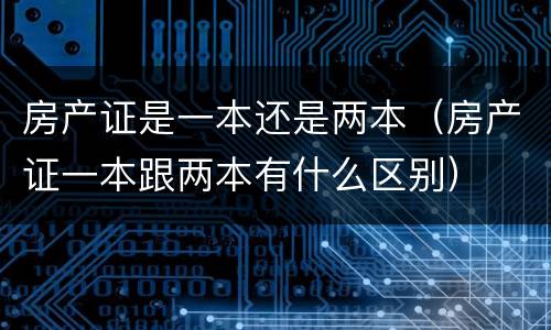 房产证是一本还是两本（房产证一本跟两本有什么区别）