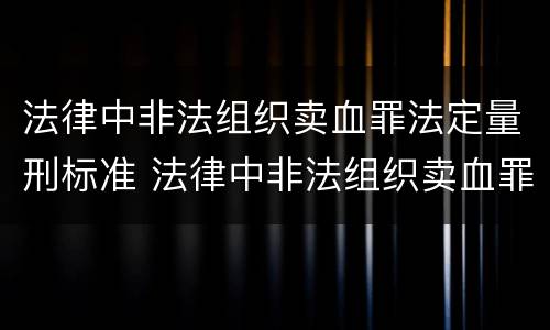 法律中非法组织卖血罪法定量刑标准 法律中非法组织卖血罪法定量刑标准是什么