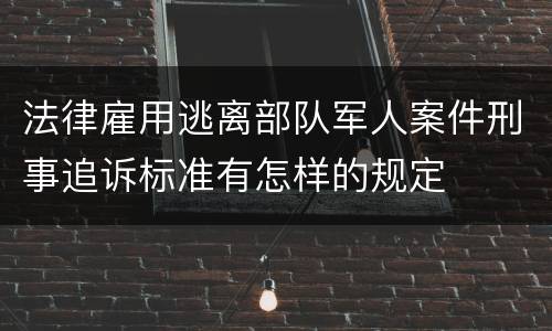 法律雇用逃离部队军人案件刑事追诉标准有怎样的规定