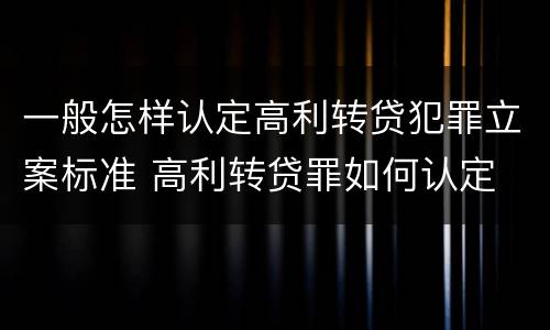 一般怎样认定高利转贷犯罪立案标准 高利转贷罪如何认定