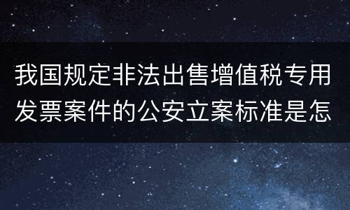 我国规定非法出售增值税专用发票案件的公安立案标准是怎样规定