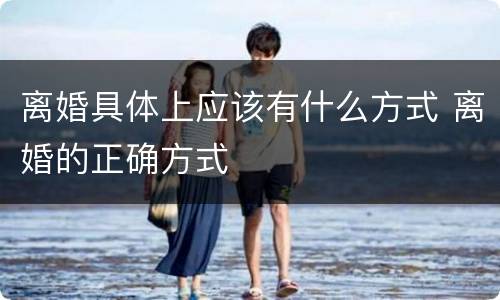 离婚具体上应该有什么方式 离婚的正确方式