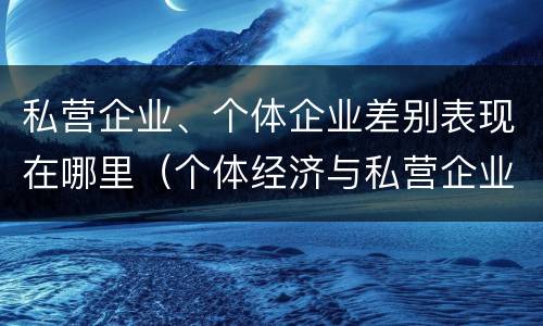 私营企业、个体企业差别表现在哪里（个体经济与私营企业的区别）