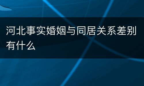 河北事实婚姻与同居关系差别有什么