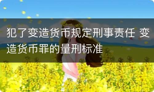 犯了变造货币规定刑事责任 变造货币罪的量刑标准