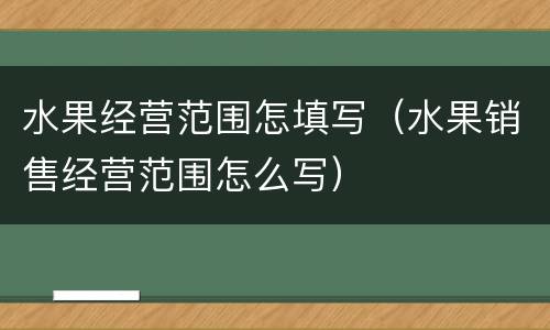 水果经营范围怎填写（水果销售经营范围怎么写）