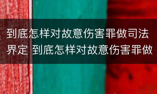 到底怎样对故意伤害罪做司法界定 到底怎样对故意伤害罪做司法界定