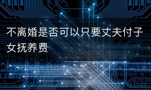 不离婚是否可以只要丈夫付子女抚养费