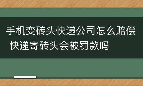 手机变砖头快递公司怎么赔偿 快递寄砖头会被罚款吗