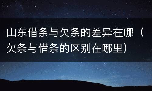 山东借条与欠条的差异在哪（欠条与借条的区别在哪里）