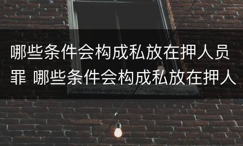 哪些条件会构成私放在押人员罪 哪些条件会构成私放在押人员罪