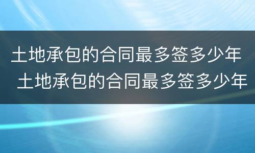 土地承包的合同最多签多少年 土地承包的合同最多签多少年 2028