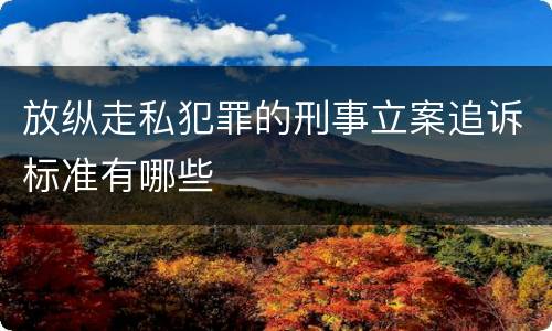 放纵走私犯罪的刑事立案追诉标准有哪些