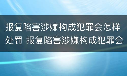 报复陷害涉嫌构成犯罪会怎样处罚 报复陷害涉嫌构成犯罪会怎样处罚他人