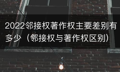 2022邻接权著作权主要差别有多少（邻接权与著作权区别）