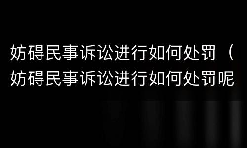 妨碍民事诉讼进行如何处罚（妨碍民事诉讼进行如何处罚呢）