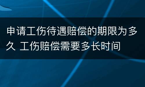 申请工伤待遇赔偿的期限为多久 工伤赔偿需要多长时间