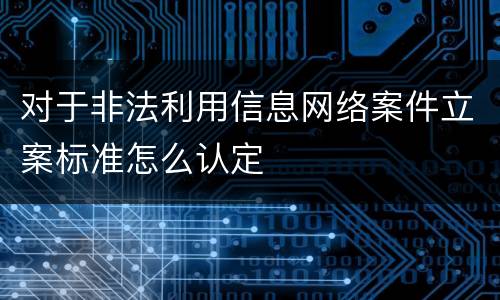 对于非法利用信息网络案件立案标准怎么认定