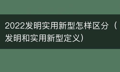 2022发明实用新型怎样区分（发明和实用新型定义）