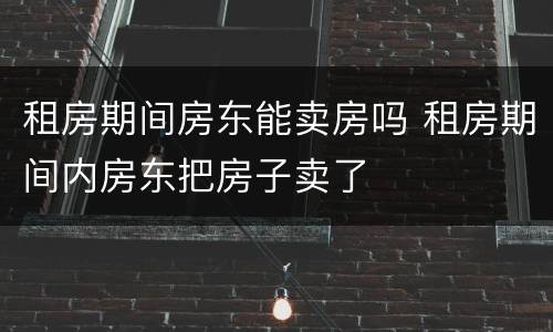 租房期间房东能卖房吗 租房期间内房东把房子卖了