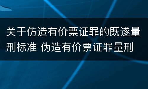 关于仿造有价票证罪的既遂量刑标准 伪造有价票证罪量刑
