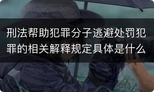 刑法帮助犯罪分子逃避处罚犯罪的相关解释规定具体是什么主要内容