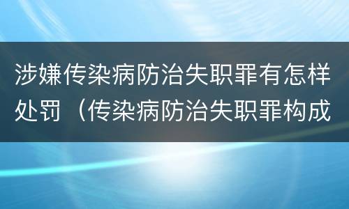 涉嫌传染病防治失职罪有怎样处罚（传染病防治失职罪构成要件）