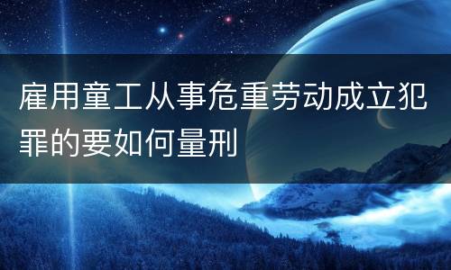 雇用童工从事危重劳动成立犯罪的要如何量刑