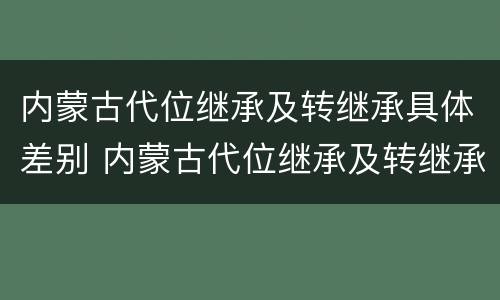 内蒙古代位继承及转继承具体差别 内蒙古代位继承及转继承具体差别在哪