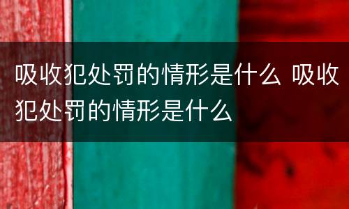 吸收犯处罚的情形是什么 吸收犯处罚的情形是什么