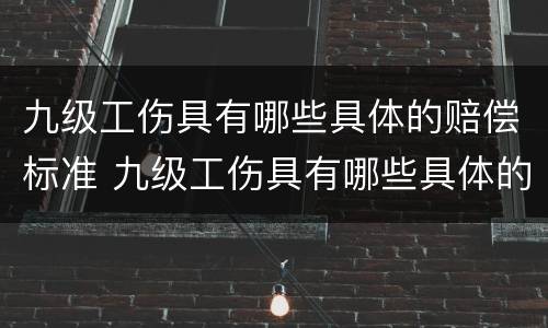 九级工伤具有哪些具体的赔偿标准 九级工伤具有哪些具体的赔偿标准和标准