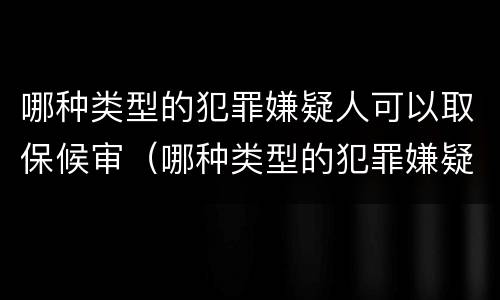 哪种类型的犯罪嫌疑人可以取保候审（哪种类型的犯罪嫌疑人可以取保候审呢）