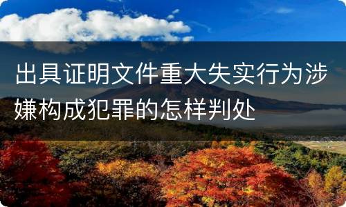 出具证明文件重大失实行为涉嫌构成犯罪的怎样判处