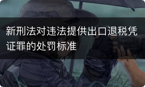 新刑法对违法提供出口退税凭证罪的处罚标准