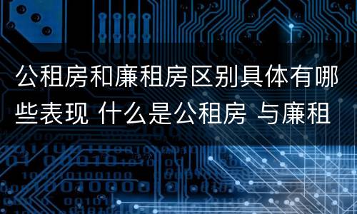 公租房和廉租房区别具体有哪些表现 什么是公租房 与廉租房有什么区别