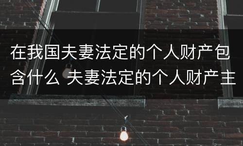 在我国夫妻法定的个人财产包含什么 夫妻法定的个人财产主要包括