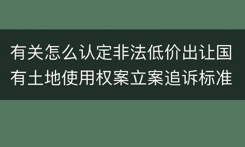 有关怎么认定非法低价出让国有土地使用权案立案追诉标准