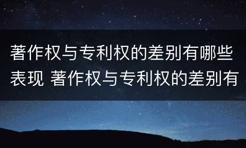 著作权与专利权的差别有哪些表现 著作权与专利权的差别有哪些表现形式