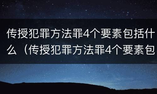 传授犯罪方法罪4个要素包括什么（传授犯罪方法罪4个要素包括什么）