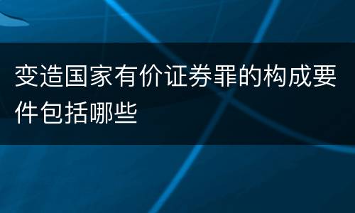 变造国家有价证券罪的构成要件包括哪些